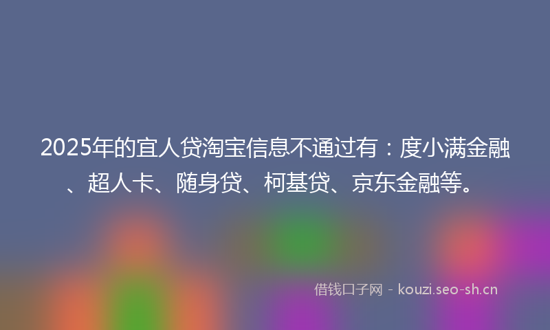 2025年的宜人贷淘宝信息不通过有：度小满金融、超人卡、随身贷、柯基贷、京东金融等。