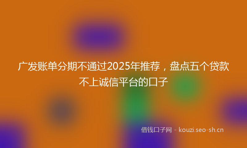 广发账单分期不通过2025年推荐，盘点五个贷款不上诚信平台的口子