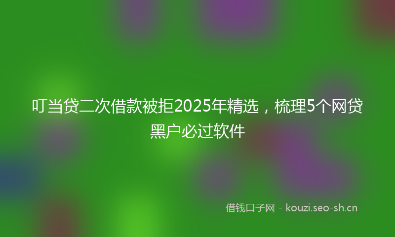 叮当贷二次借款被拒2025年精选，梳理5个网贷黑户必过软件