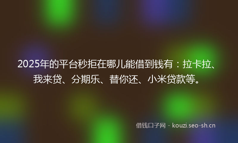 2025年的平台秒拒在哪儿能借到钱有：拉卡拉、我来贷、分期乐、替你还、小米贷款等。