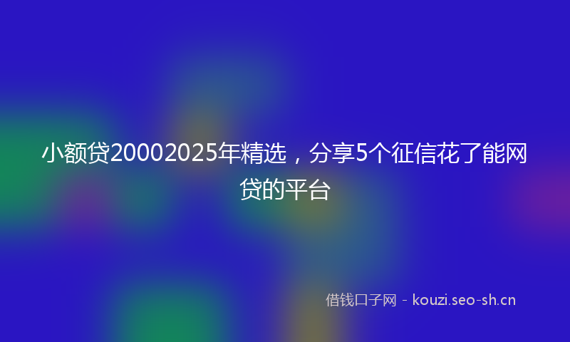 小额贷20002025年精选，分享5个征信花了能网贷的平台