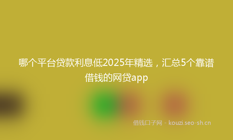 哪个平台贷款利息低2025年精选，汇总5个靠谱借钱的网贷app
