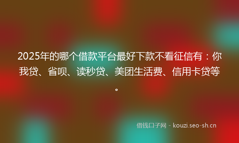 2025年的哪个借款平台最好下款不看征信有：你我贷、省呗、读秒贷、美团生活费、信用卡贷等。