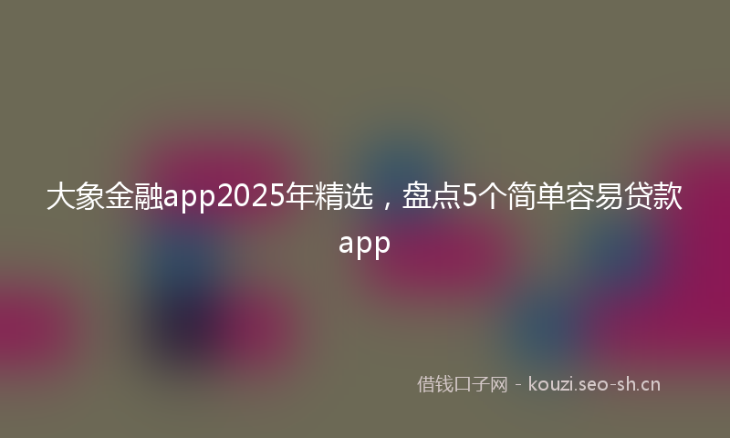 大象金融app2025年精选，盘点5个简单容易贷款app