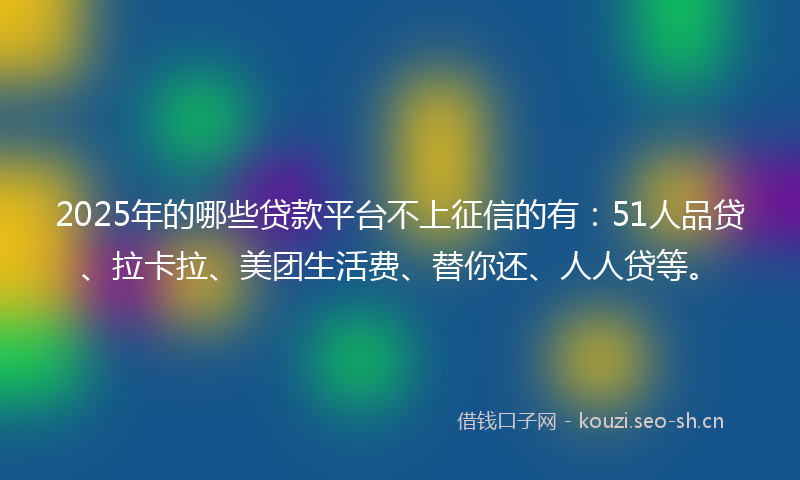 2025年的哪些贷款平台不上征信的有:51人品贷、拉卡拉、美团生活费、替你还、人人贷等。