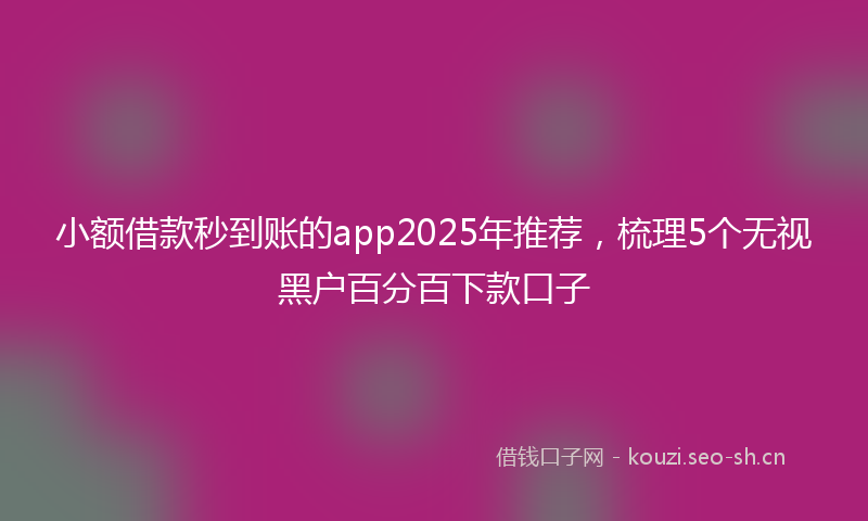 小额借款秒到账的app2025年推荐，梳理5个无视黑户百分百下款口子