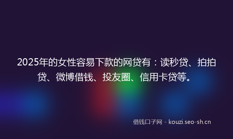 2025年的女性容易下款的网贷有:读秒贷、拍拍贷、微博借钱、投友圈、信用卡贷等。