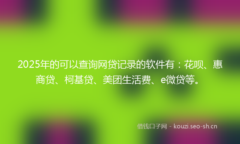 2025年的可以查询网贷记录的软件有：花呗、惠商贷、柯基贷、美团生活费、e微贷等。