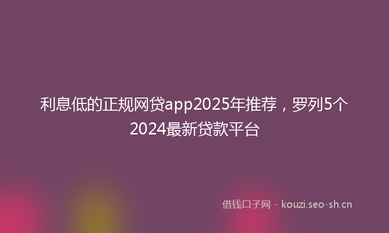 利息低的正规网贷app2025年推荐，罗列5个2024最新贷款平台