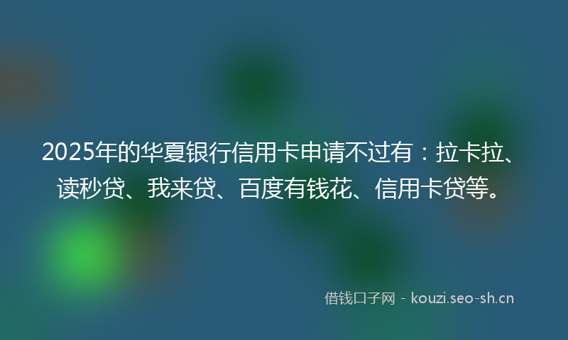 2025年的华夏银行信用卡申请不过有：拉卡拉、读秒贷、我来贷、百度有钱花、信用卡贷等。