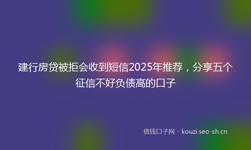 建行房贷被拒会收到短信2025年推荐，分享五个征信不好负债高的口子