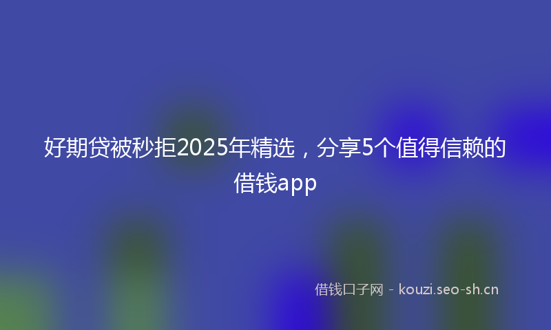 好期贷被秒拒2025年精选，分享5个值得信赖的借钱app