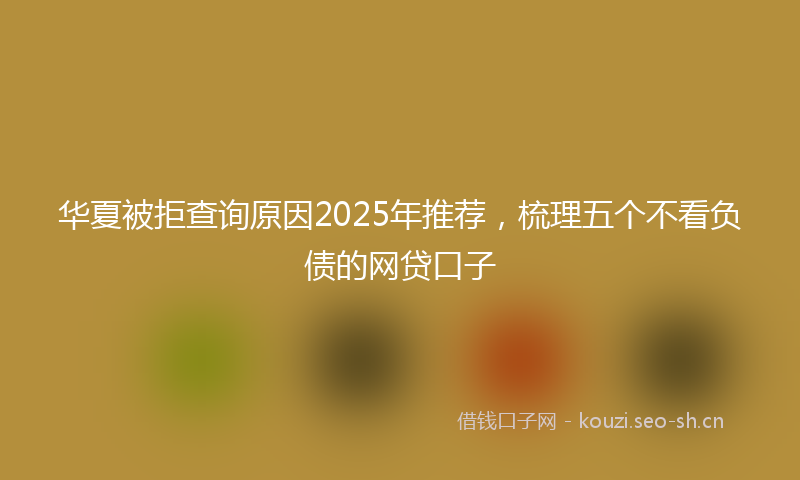 华夏被拒查询原因2025年推荐，梳理五个不看负债的网贷口子