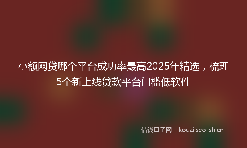 小额网贷哪个平台成功率最高2025年精选，梳理5个新上线贷款平台门槛低软件