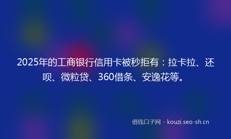 2025年的工商银行信用卡被秒拒有：拉卡拉、还呗、微粒贷、360借条、安逸花等。