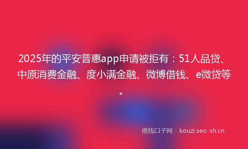 2025年的平安普惠app申请被拒有：51人品贷、中原消费金融、度小满金融、微博借钱、e微贷等。