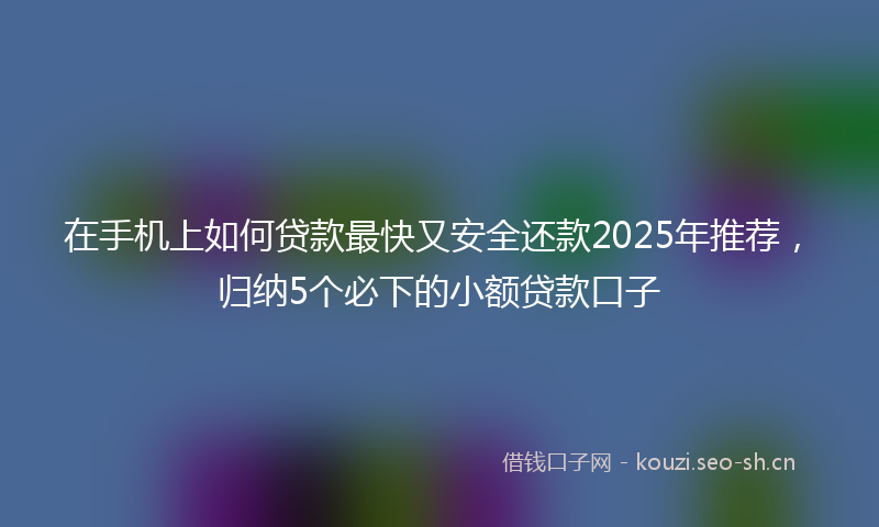 在手机上如何贷款最快又安全还款2025年推荐，归纳5个必下的小额贷款口子