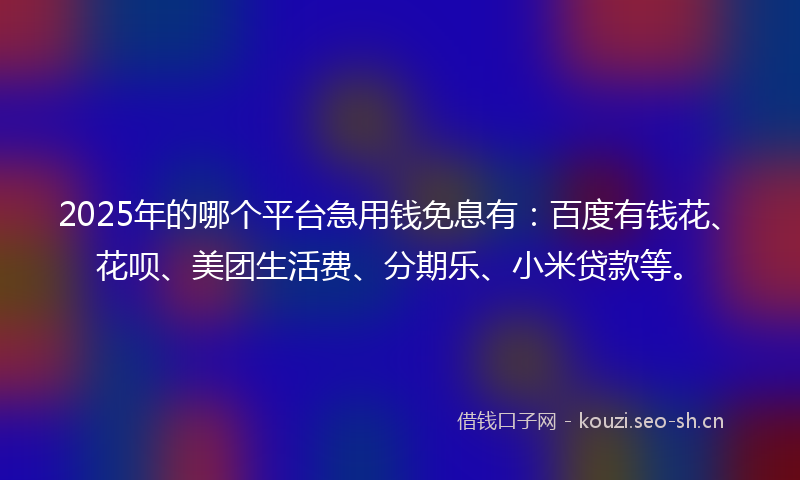 2025年的哪个平台急用钱免息有：百度有钱花、花呗、美团生活费、分期乐、小米贷款等。
