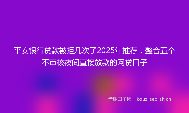 平安银行贷款被拒几次了2025年推荐，整合五个不审核夜间直接放款的网贷口子