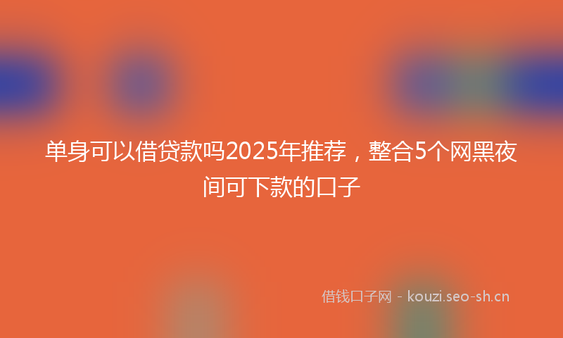 单身可以借贷款吗2025年推荐，整合5个网黑夜间可下款的口子