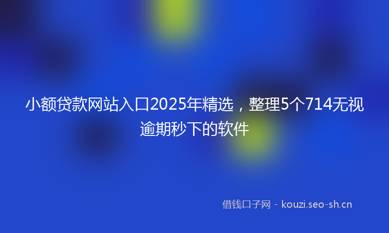 小额贷款网站入口2025年精选，整理5个714无视逾期秒下的软件