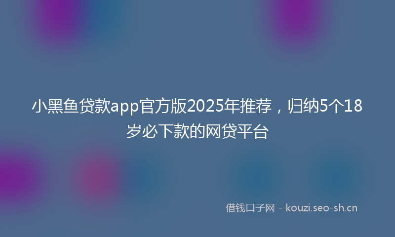 小黑鱼贷款app官方版2025年推荐，归纳5个18岁必下款的网贷平台