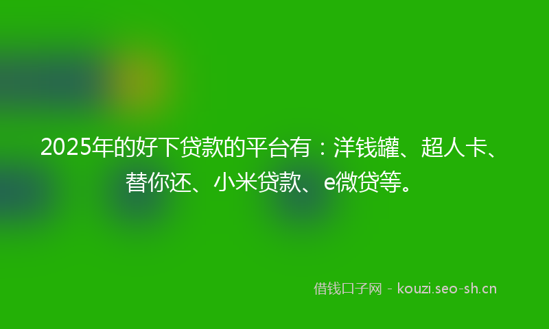 2025年的好下贷款的平台有：洋钱罐、超人卡、替你还、小米贷款、e微贷等。