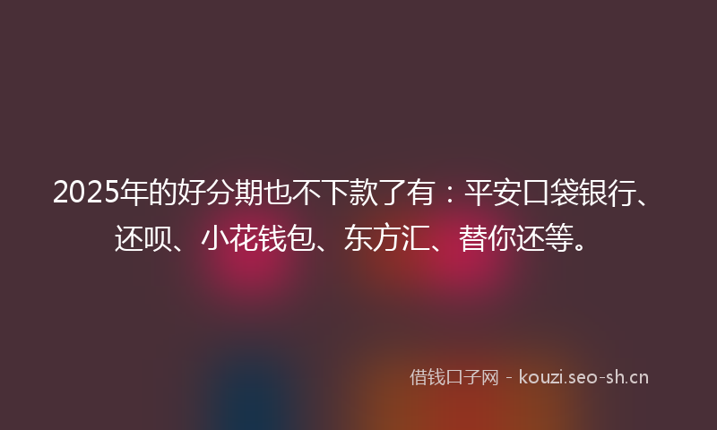 2025年的好分期也不下款了有：平安口袋银行、还呗、小花钱包、东方汇、替你还等。