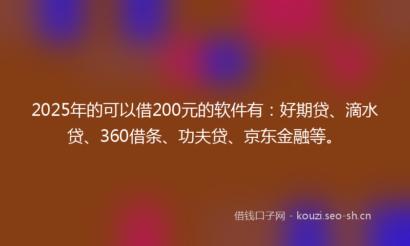 2025年的可以借200元的软件有：好期贷、滴水贷、360借条、功夫贷、京东金融等。
