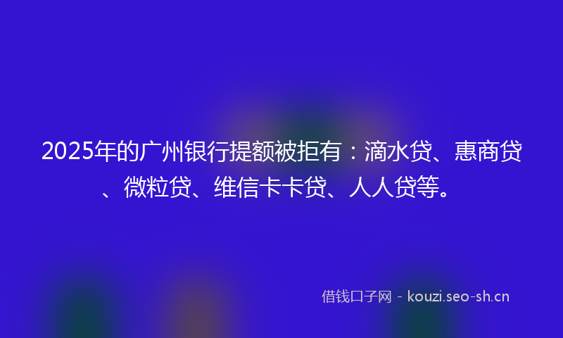2025年的广州银行提额被拒有：滴水贷、惠商贷、微粒贷、维信卡卡贷、人人贷等。