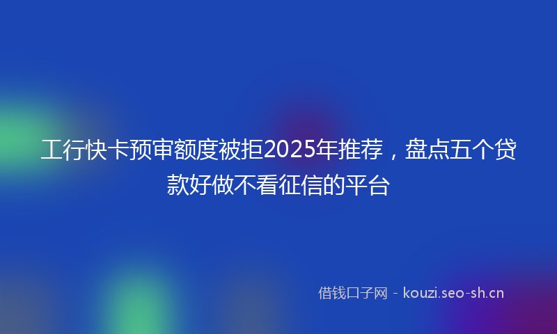 工行快卡预审额度被拒2025年推荐，盘点五个贷款好做不看征信的平台
