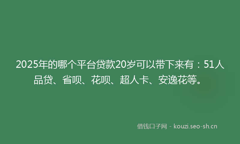 2025年的哪个平台贷款20岁可以带下来有:51人品贷、省呗、花呗、超人卡、安逸花等。