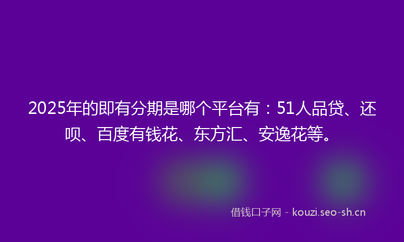 2025年的即有分期是哪个平台有:51人品贷、还呗、百度有钱花、东方汇、安逸花等。