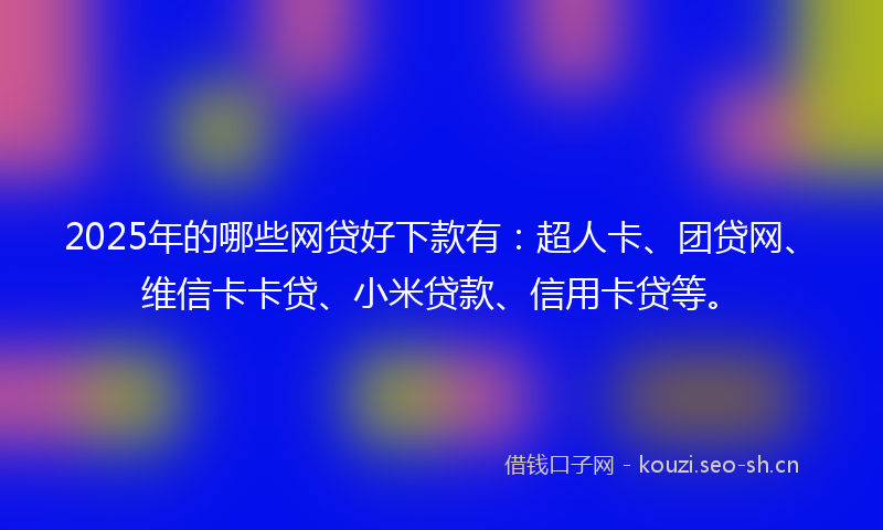 2025年的哪些网贷好下款有：超人卡、团贷网、维信卡卡贷、小米贷款、信用卡贷等。