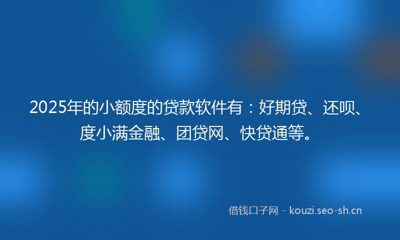2025年的小额度的贷款软件有：好期贷、还呗、度小满金融、团贷网、快贷通等。