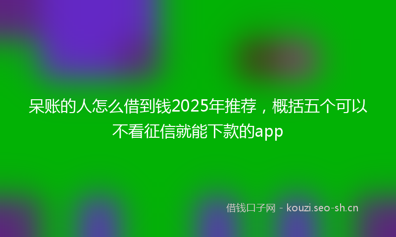 呆账的人怎么借到钱2025年推荐，概括五个可以不看征信就能下款的app
