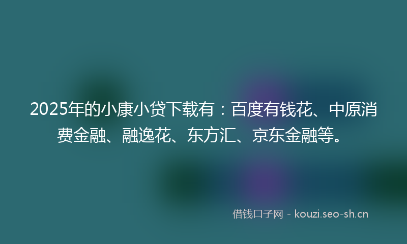 2025年的小康小贷下载有:百度有钱花、中原消费金融、融逸花、东方汇、京东金融等。
