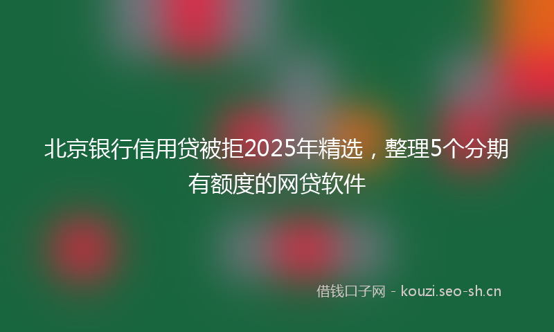 北京银行信用贷被拒2025年精选，整理5个分期有额度的网贷软件