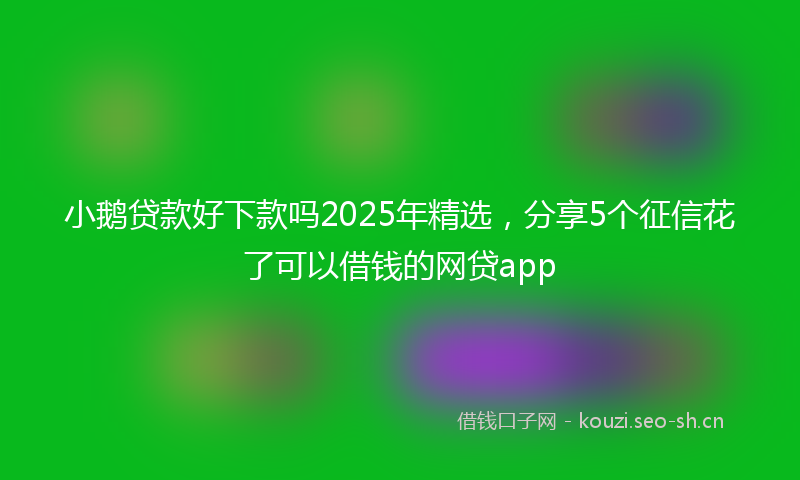 小鹅贷款好下款吗2025年精选，分享5个征信花了可以借钱的网贷app