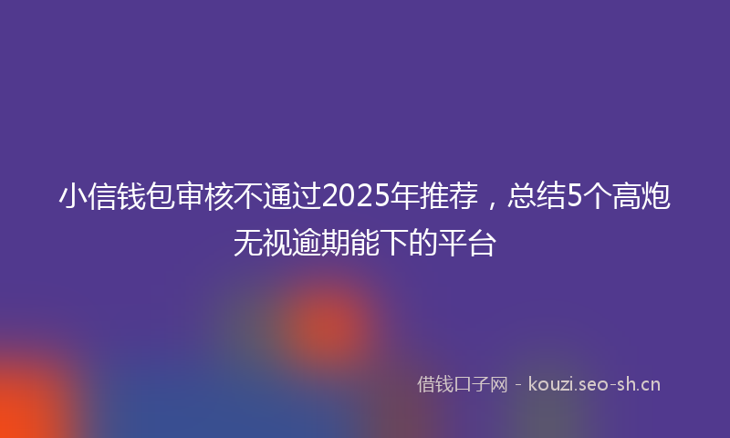 小信钱包审核不通过2025年推荐，总结5个高炮无视逾期能下的平台