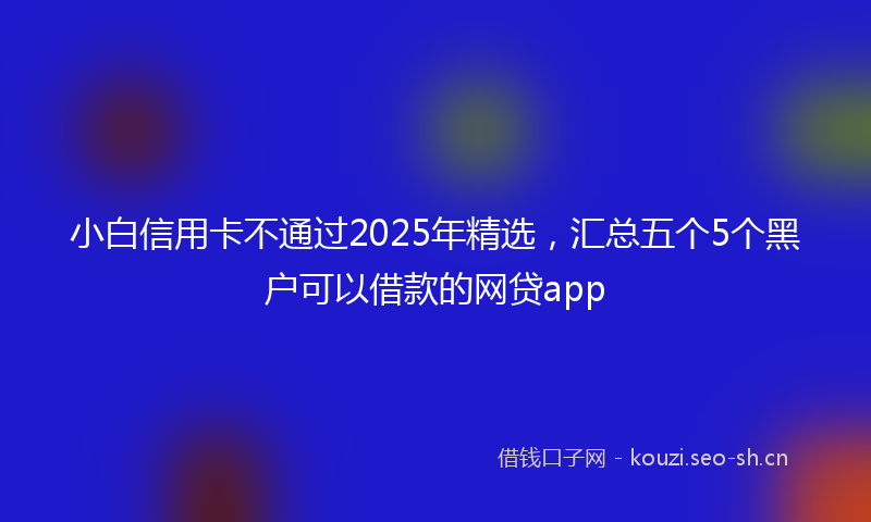 小白信用卡不通过2025年精选，汇总五个5个黑户可以借款的网贷app