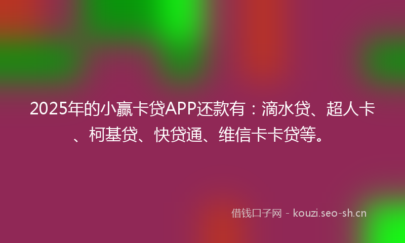 2025年的小赢卡贷APP还款有：滴水贷、超人卡、柯基贷、快贷通、维信卡卡贷等。