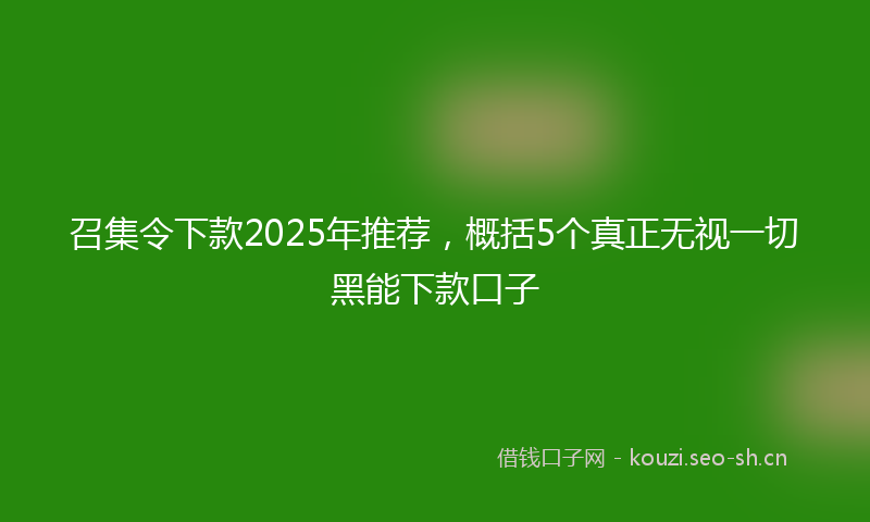 召集令下款2025年推荐,概括5个真正无视一切黑能下款口子