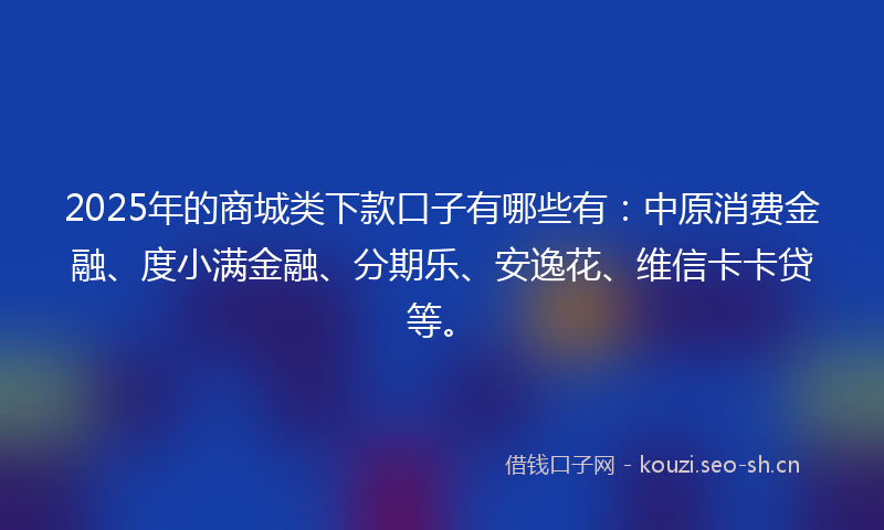 2025年的商城类下款口子有哪些有：中原消费金融、度小满金融、分期乐、安逸花、维信卡卡贷等。