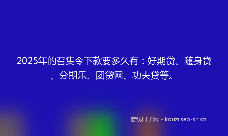 2025年的召集令下款要多久有：好期贷、随身贷、分期乐、团贷网、功夫贷等。