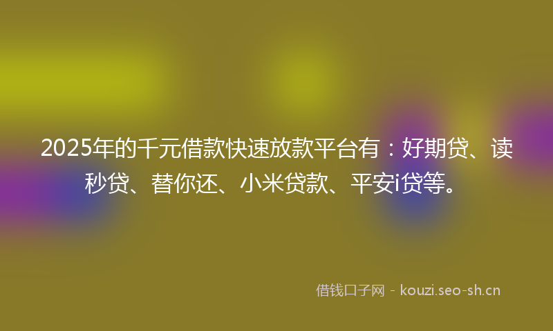 2025年的千元借款快速放款平台有:好期贷、读秒贷、替你还、小米贷款、平安i贷等。