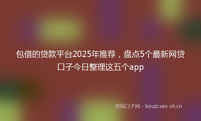 包借的贷款平台2025年推荐，盘点5个最新网贷口子今日整理这五个app