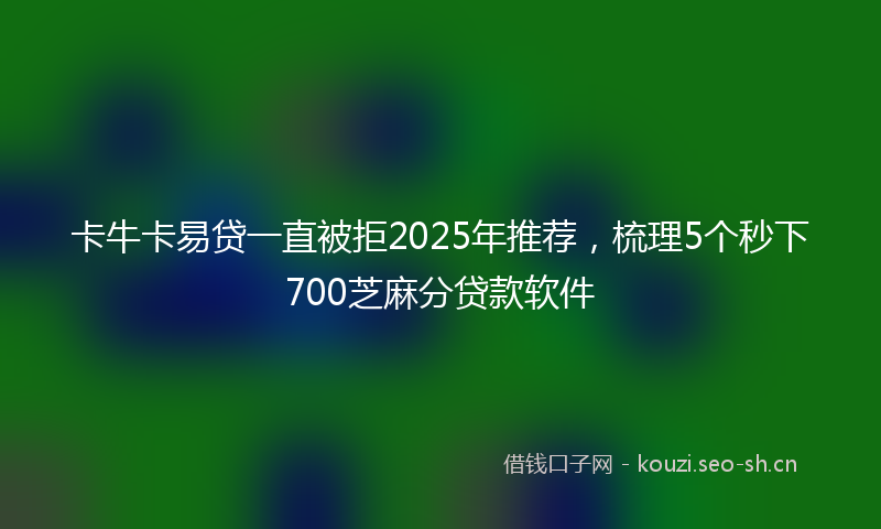 卡牛卡易贷一直被拒2025年推荐，梳理5个秒下700芝麻分贷款软件
