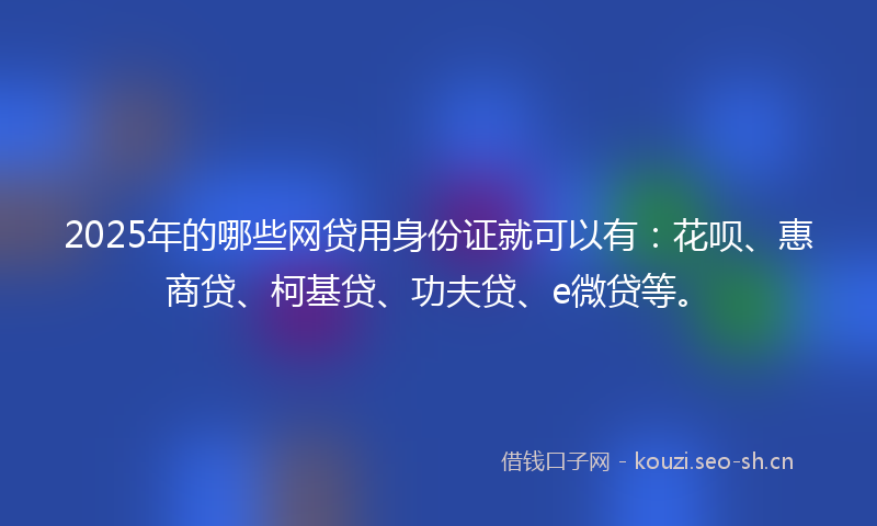 2025年的哪些网贷用身份证就可以有：花呗、惠商贷、柯基贷、功夫贷、e微贷等。