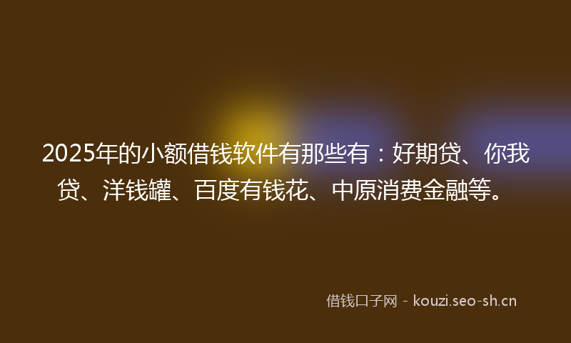 2025年的小额借钱软件有那些有:好期贷、你我贷、洋钱罐、百度有钱花、中原消费金融等。